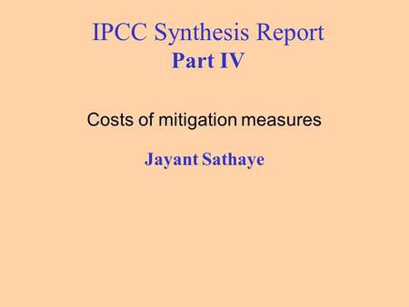IPCC Synthesis Report Part IV Costs of mitigation measures Jayant Sathaye.