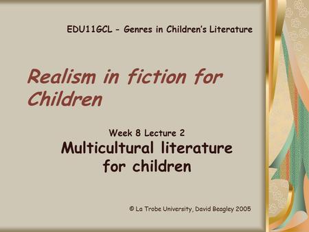 Realism in fiction for Children Week 8 Lecture 2 Multicultural literature for children EDU11GCL - Genres in Children’s Literature © La Trobe University,