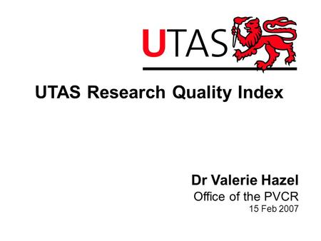 UTAS Research Quality Index Dr Valerie Hazel Office of the PVCR 15 Feb 2007.