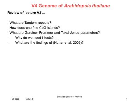 SS 2008lecture 4 Biological Sequence Analysis 1 V4 Genome of Arabidopsis thaliana Review of lecture V3... - What are Tandem repeats? - How does one find.
