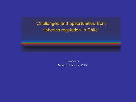 Geneva March 1 and 2, 2007 ‘Challenges and opportunities from fisheries regulation in Chile’