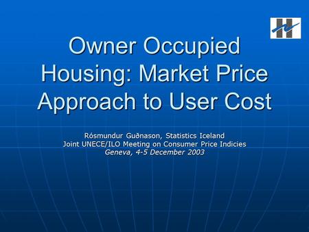 Owner Occupied Housing: Market Price Approach to User Cost Rósmundur Guðnason, Statistics Iceland Joint UNECE/ILO Meeting on Consumer Price Indicies Geneva,