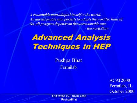ACAT2000 Oct. 16-20, 2000 Pushpa Bhat1 Advanced Analysis Techniques in HEP Pushpa Bhat Fermilab ACAT2000 Fermilab, IL October 2000 A reasonable man adapts.