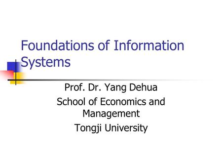Foundations of Information Systems Prof. Dr. Yang Dehua School of Economics and Management Tongji University.