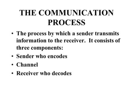 THE COMMUNICATION PROCESS The process by which a sender transmits information to the receiver. It consists of three components: Sender who encodes Channel.