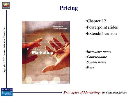 Copyright © 2005 Pearson Education Canada Inc. Pricing Chapter 12 Powerpoint slides Extendit! version Instructor name Course name School name Date Principles.