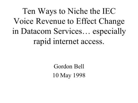 Ten Ways to Niche the IEC Voice Revenue to Effect Change in Datacom Services… especially rapid internet access. Gordon Bell 10 May 1998.