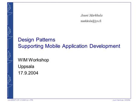 UNIVERSITY OF JYVÄSKYLÄ − ITRI Jouni Markkula − MODPA Design Patterns Supporting Mobile Application Development WIM Workshop Uppsala 17.9.2004 Jouni Markkula.