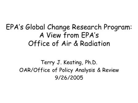 EPA’s Global Change Research Program: A View from EPA’s Office of Air & Radiation Terry J. Keating, Ph.D. OAR/Office of Policy Analysis & Review 9/26/2005.