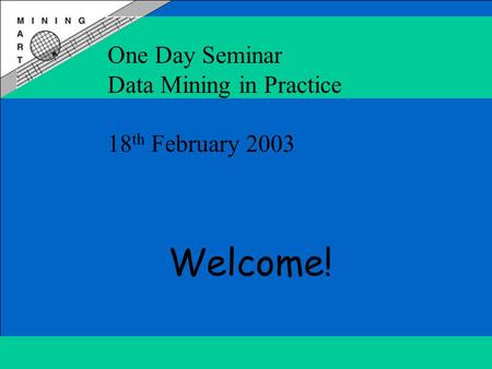 One Day Seminar Data Mining in Practice 18 th February 2003 Welcome!