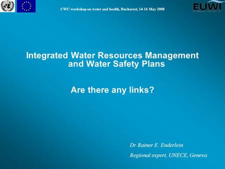 CWC workshop on water and health, Bucharest, 14-16 May 2008 Integrated Water Resources Management and Water Safety Plans Are there any links? Dr Rainer.