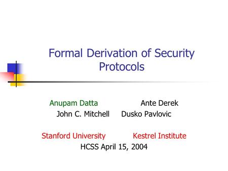 Formal Derivation of Security Protocols Anupam DattaAnte Derek John C. Mitchell Dusko Pavlovic Stanford University Kestrel Institute HCSS April 15, 2004.