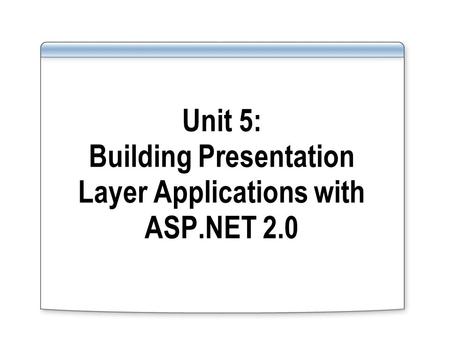 Unit 5: Building Presentation Layer Applications with ASP.NET 2.0.