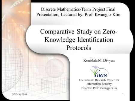 26 th May 20031 Comparative Study on Zero- Knowledge Identification Protocols Konidala M. Divyan International Research Center for Information Security.