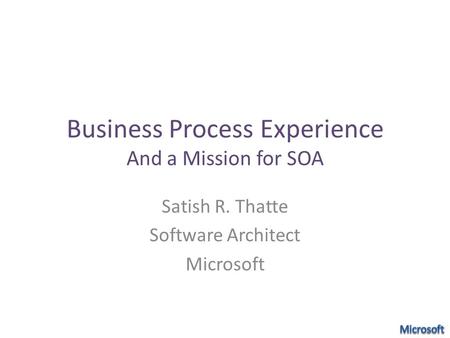 Business Process Experience And a Mission for SOA Satish R. Thatte Software Architect Microsoft.