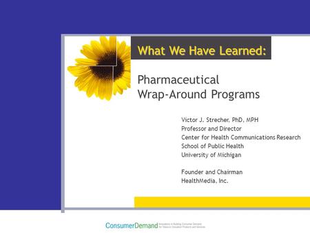 What We Have Learned: Pharmaceutical Wrap-Around Programs Victor J. Strecher, PhD, MPH Professor and Director Center for Health Communications Research.