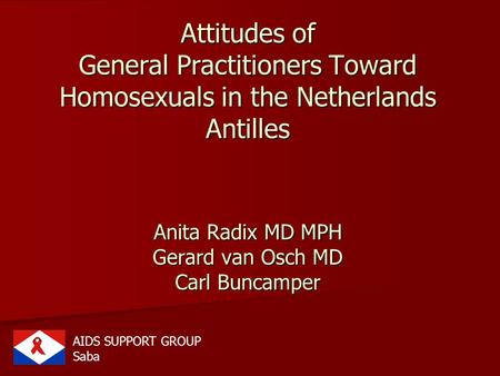 Attitudes of General Practitioners Toward Homosexuals in the Netherlands Antilles Anita Radix MD MPH Gerard van Osch MD Carl Buncamper AIDS SUPPORT GROUP.