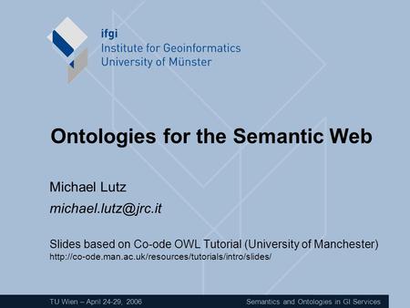 TU Wien – April 24-29, 2006Semantics and Ontologies in GI Services Ontologies for the Semantic Web Michael Lutz Slides based on Co-ode.