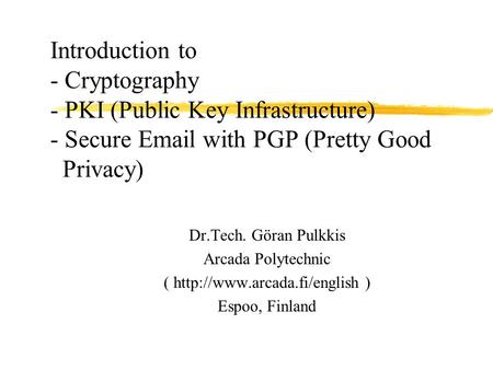 Introduction to - Cryptography - PKI (Public Key Infrastructure) - Secure Email with PGP (Pretty Good Privacy) Dr.Tech. Göran Pulkkis Arcada Polytechnic.