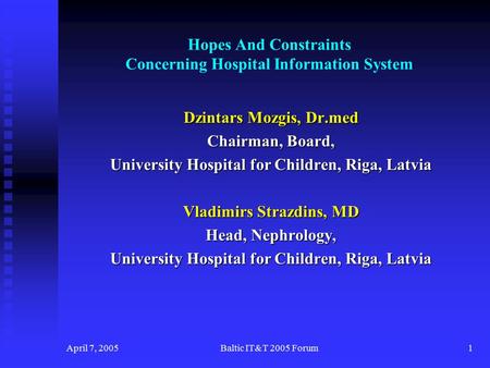 April 7, 2005Baltic IT&T 2005 Forum1 Hopes And Constraints Concerning Hospital Information System Dzintars Mozgis, Dr.med Chairman, Board, University Hospital.