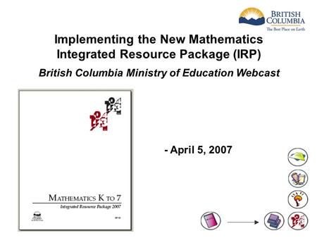 Implementing the New Mathematics Integrated Resource Package (IRP) British Columbia Ministry of Education Webcast - April 5, 2007.
