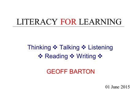 LITERACY FOR LEARNING Thinking  Talking  Listening  Reading  Writing  01 June 2015 GEOFF BARTON.