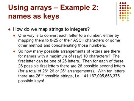 Using arrays – Example 2: names as keys How do we map strings to integers? One way is to convert each letter to a number, either by mapping them to 0-25.