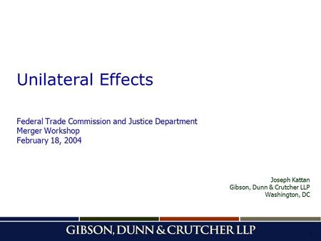 1 Unilateral Effects Federal Trade Commission and Justice Department Merger Workshop February 18, 2004 Joseph Kattan Gibson, Dunn & Crutcher LLP Washington,