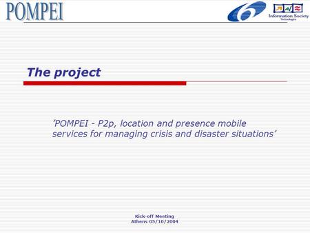 Kick-off Meeting Athens 05/10/2004 The project ’POMPEI - P2p, location and presence mobile services for managing crisis and disaster situations’