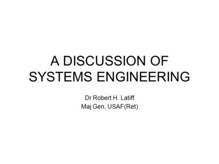 A DISCUSSION OF SYSTEMS ENGINEERING Dr Robert H. Latiff Maj Gen, USAF(Ret)
