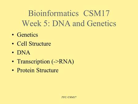 JYC: CSM17 BioinformaticsCSM17 Week 5: DNA and Genetics Genetics Cell Structure DNA Transcription (->RNA) Protein Structure.