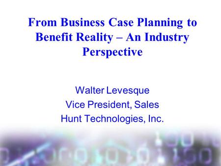 From Business Case Planning to Benefit Reality – An Industry Perspective Walter Levesque Vice President, Sales Hunt Technologies, Inc.