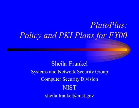 PlutoPlus: Policy and PKI Plans for FY00 Sheila Frankel Systems and Network Security Group Computer Security Division NIST