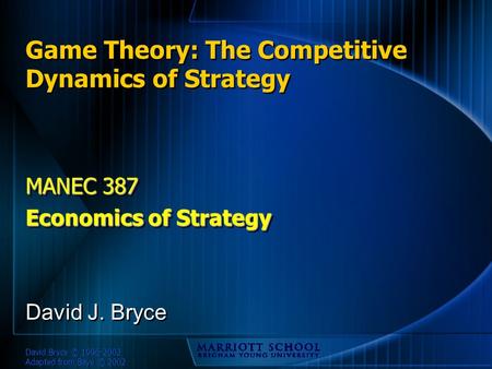 David Bryce © 1996-2002 Adapted from Baye © 2002 Game Theory: The Competitive Dynamics of Strategy MANEC 387 Economics of Strategy MANEC 387 Economics.