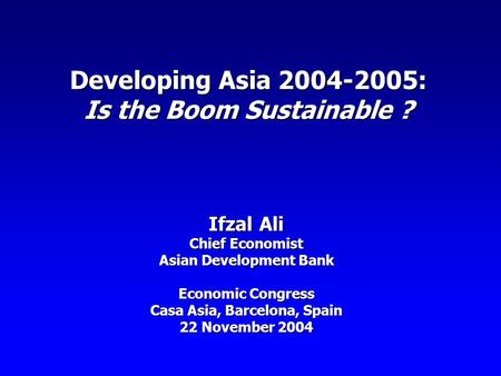 Developing Asia 2004-2005: Is the Boom Sustainable ? Ifzal Ali Chief Economist Asian Development Bank Economic Congress Casa Asia, Barcelona, Spain 22.