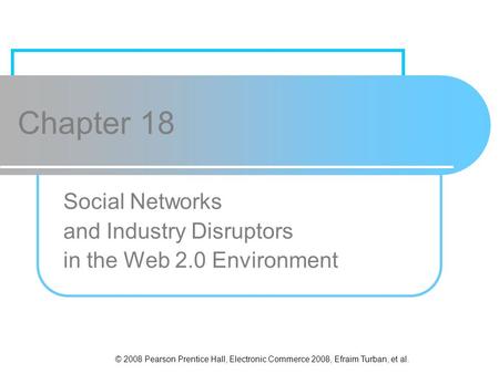 © 2008 Pearson Prentice Hall, Electronic Commerce 2008, Efraim Turban, et al. Chapter 18 Social Networks and Industry Disruptors in the Web 2.0 Environment.