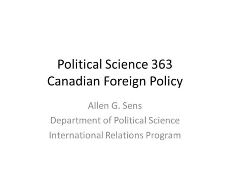 Political Science 363 Canadian Foreign Policy Allen G. Sens Department of Political Science International Relations Program.