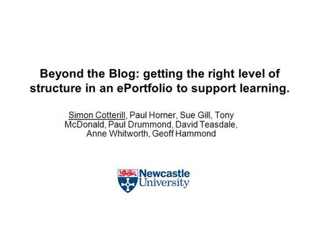 Beyond the Blog: getting the right level of structure in an ePortfolio to support learning. Simon Cotterill, Paul Horner, Sue Gill, Tony McDonald, Paul.