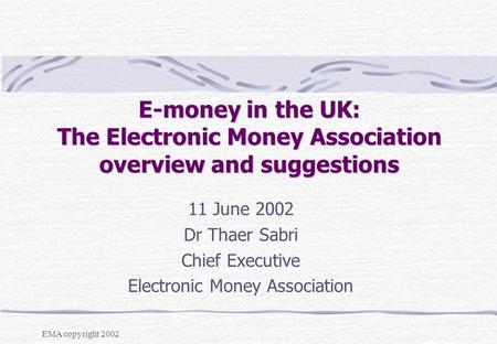 EMA copyright 2002 E-money in the UK: The Electronic Money Association overview and suggestions 11 June 2002 Dr Thaer Sabri Chief Executive Electronic.