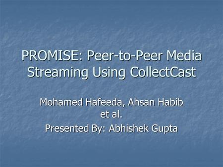 PROMISE: Peer-to-Peer Media Streaming Using CollectCast Mohamed Hafeeda, Ahsan Habib et al. Presented By: Abhishek Gupta.