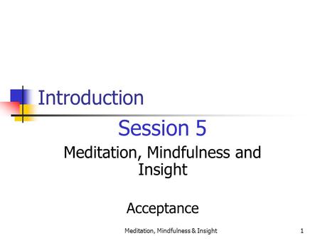 Meditation, Mindfulness & Insight1 Introduction Session 5 Meditation, Mindfulness and Insight Acceptance.