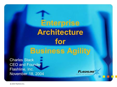 Enterprise Architecture for Business Agility Charles Stack CEO and Founder Flashline, Inc. November 18, 2004 © 2004 Flashline Inc.