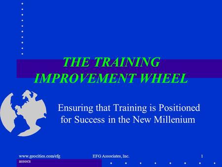 Www.geocities.com/efg assocs EFG Associates, Inc.1 THE TRAINING IMPROVEMENT WHEEL Ensuring that Training is Positioned for Success in the New Millenium.