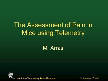 Institute of Laboratory Animal Science University of Zurich The Assessment of Pain in Mice using Telemetry M. Arras.