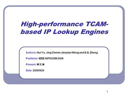 1 High-performance TCAM- based IP Lookup Engines Authors: Hui Yu, Jing Chenm Jianpian Wang and S.Q. Zheng Publisher: IEEE INFOCOM 2008 Present: 林呈俞 Date: