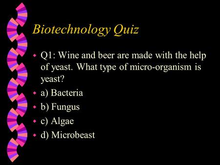 Biotechnology Quiz w Q1: Wine and beer are made with the help of yeast. What type of micro-organism is yeast? w a) Bacteria w b) Fungus w c) Algae w d)