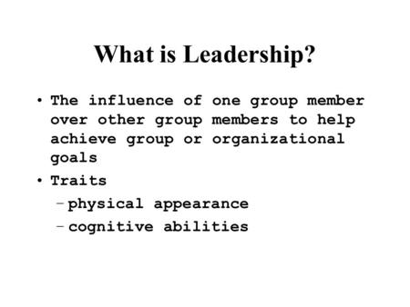 What is Leadership? The influence of one group member over other group members to help achieve group or organizational goals Traits physical appearance.