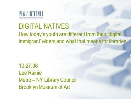 DIGITAL NATIVES How today’s youth are different from their ‘digital immigrant’ elders and what that means for libraries 10.27.06 Lee Rainie Metro – NY.
