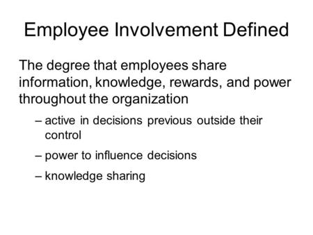 Employee Involvement Defined The degree that employees share information, knowledge, rewards, and power throughout the organization –active in decisions.