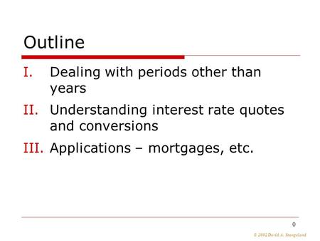 © 2002 David A. Stangeland 0 Outline I.Dealing with periods other than years II.Understanding interest rate quotes and conversions III.Applications – mortgages,